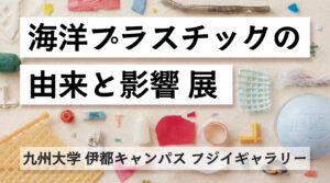 【8/1㈯～10/2㈮】「海洋プラスチックの由来と影響―総合知で捉える地球規模の課題―」展を開催